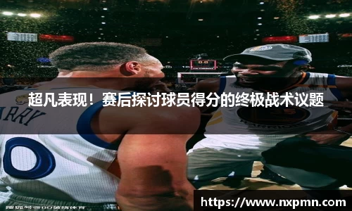 超凡表现！赛后探讨球员得分的终极战术议题